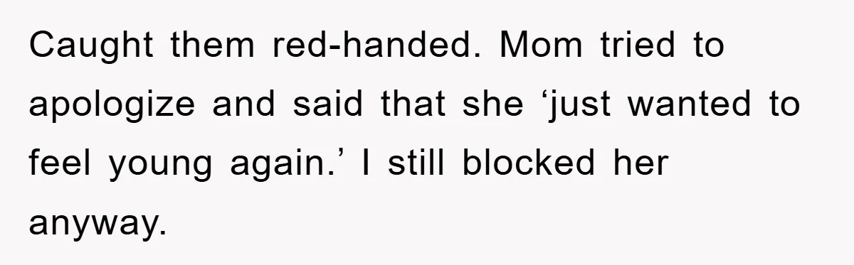 Caught them red-handed. Mom tried to apologize and said that she ‘just wanted to feel young again.’ I still blocked her anyway.