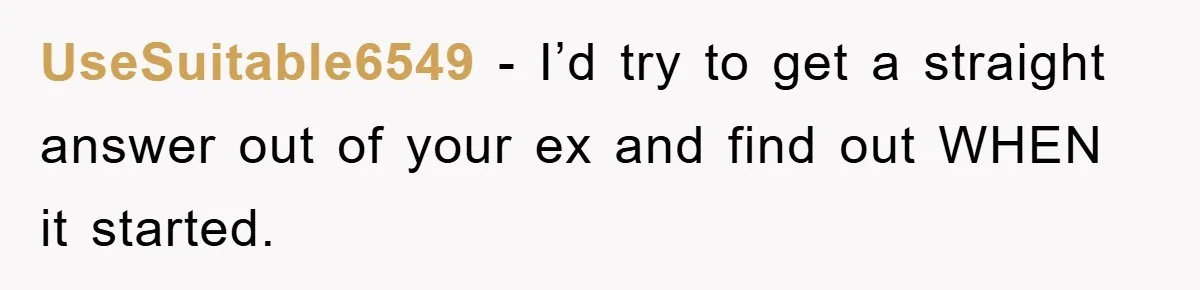 UseSuitable6549 − I’d try to get a straight answer out of your ex and find out WHEN it started.