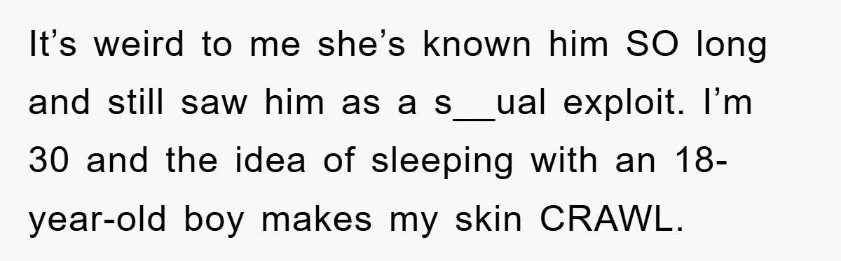 It’s weird to me she’s known him SO long and still saw him as a s__ual exploit. I’m 30 and the idea of sleeping with an 18-year-old boy makes my...