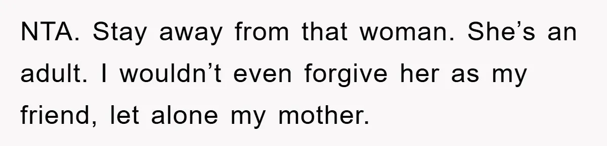 NTA. Stay away from that woman. She’s an adult. I wouldn’t even forgive her as my friend, let alone my mother.