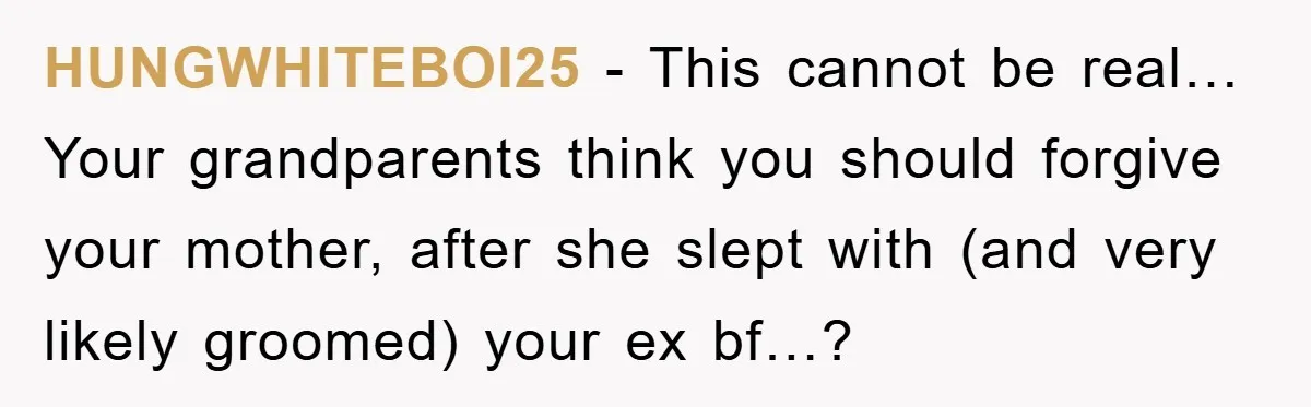 HUNGWHITEBOI25 − This cannot be real… Your grandparents think you should forgive your mother, after she slept with (and very likely groomed) your ex bf…?