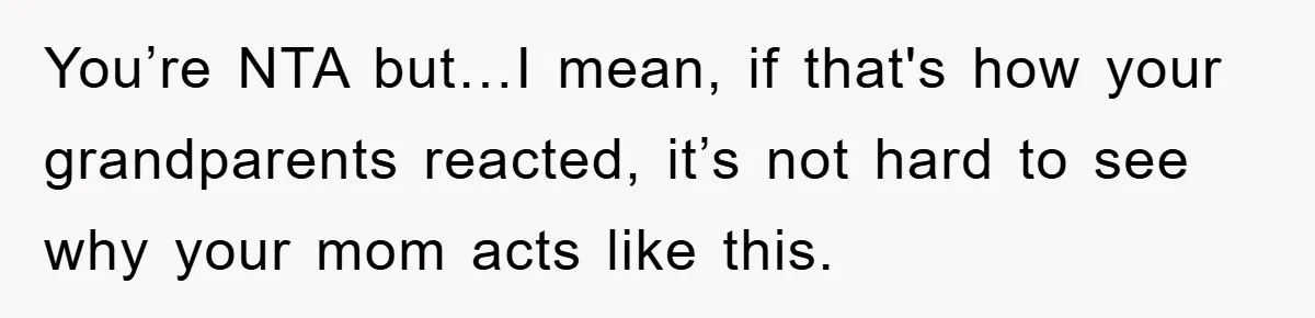You’re NTA but…I mean, if that's how your grandparents reacted, it’s not hard to see why your mom acts like this.