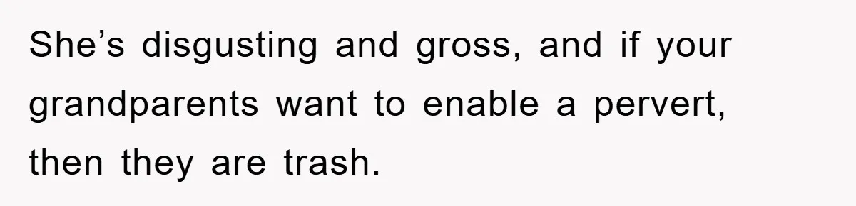 She’s disgusting and gross, and if your grandparents want to enable a pervert, then they are trash.