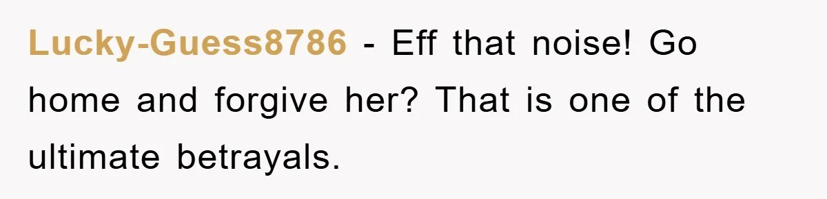 Lucky-Guess8786 − Eff that noise! Go home and forgive her? That is one of the ultimate betrayals.