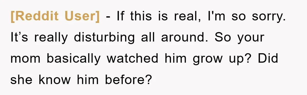 [Reddit User] − If this is real, I'm so sorry. It’s really disturbing all around. So your mom basically watched him grow up? Did she know him before?