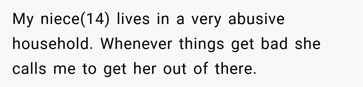 My niece(14) lives in a very abusive household. Whenever things get bad she calls me to get her out of there.
