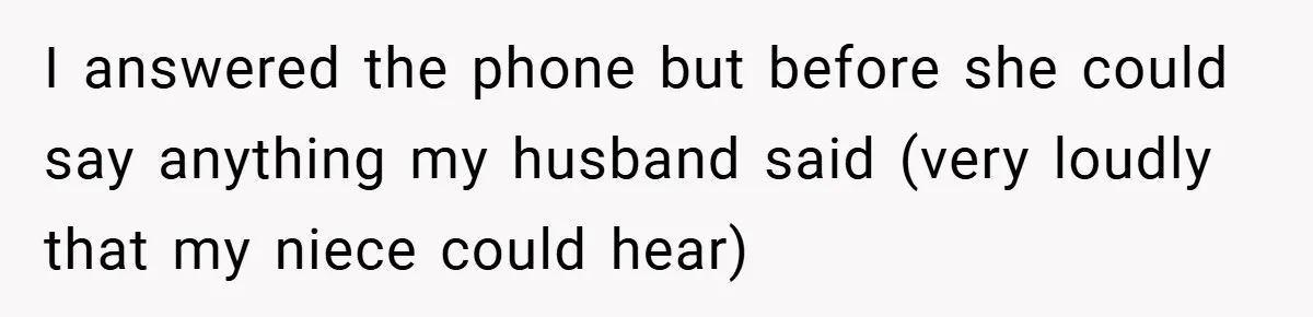 I answered the phone but before she could say anything my husband said (very loudly that my niece could hear)