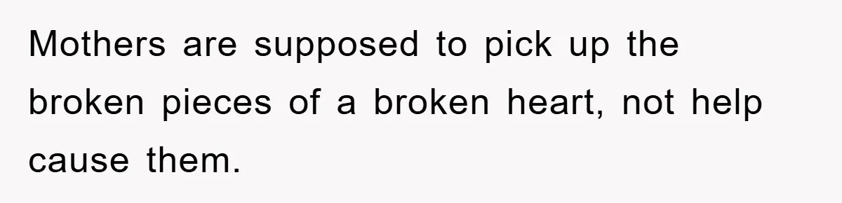 Mothers are supposed to pick up the broken pieces of a broken heart, not help cause them.
