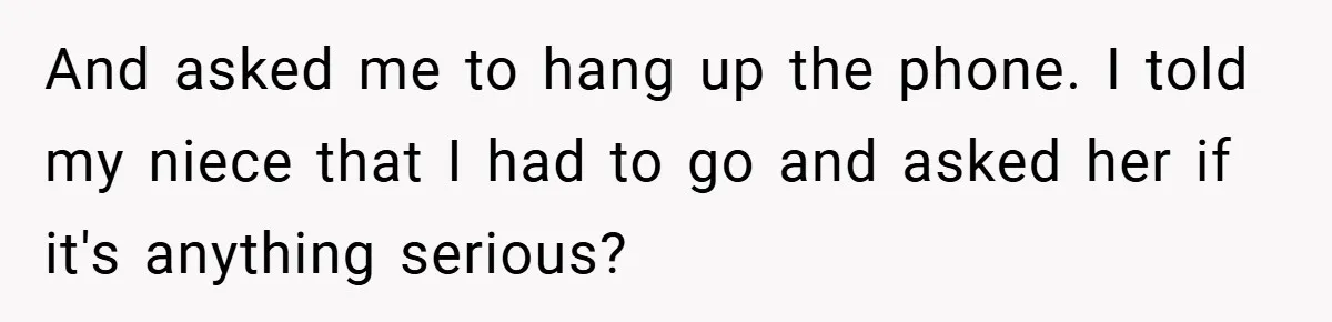And asked me to hang up the phone. I told my niece that I had to go and asked her if it's anything serious?