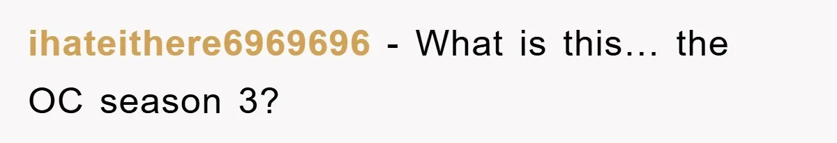 ihateithere6969696 − What is this… the OC season 3?