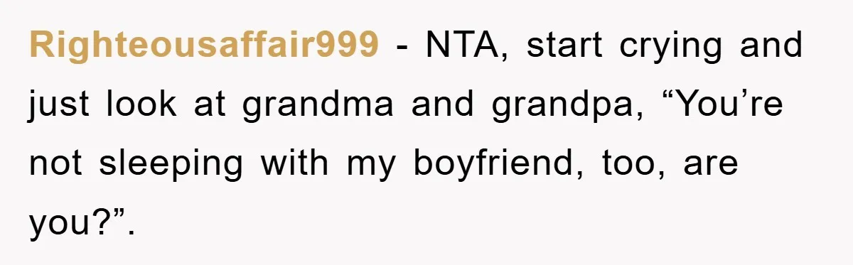 Righteousaffair999 − NTA, start crying and just look at grandma and grandpa, “You’re not sleeping with my boyfriend, too, are you?”.