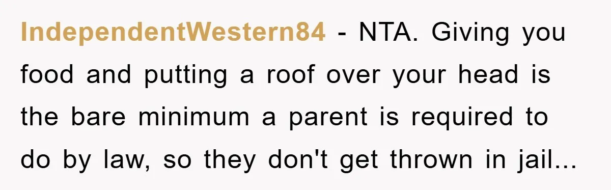 IndependentWestern84 − NTA. Giving you food and putting a roof over your head is the bare minimum a parent is required to do by law, so they don't get thrown...