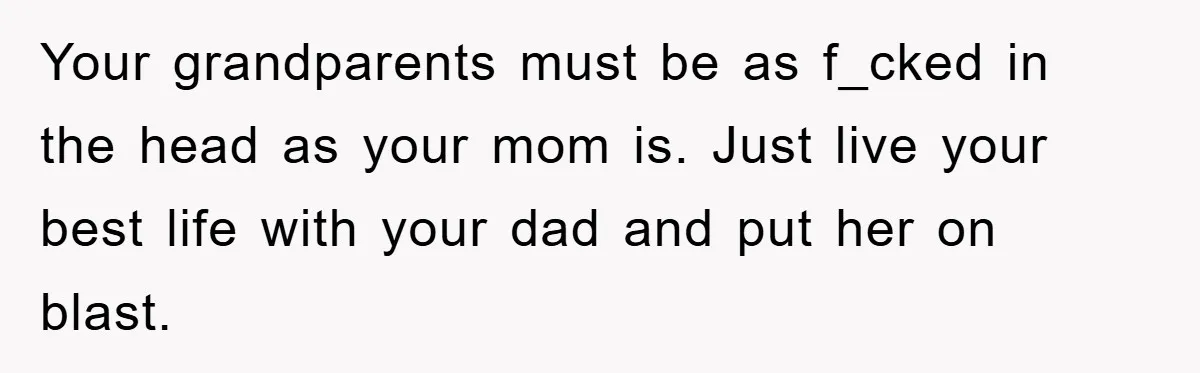 Your grandparents must be as f_cked in the head as your mom is. Just live your best life with your dad and put her on blast.