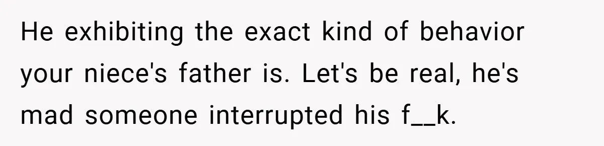 He exhibiting the exact kind of behavior your niece's father is. Let's be real, he's mad someone interrupted his f__k.