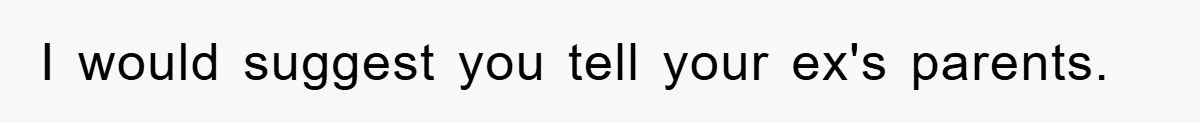 I would suggest you tell your ex's parents.
