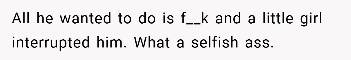 All he wanted to do is f__k and a little girl interrupted him. What a selfish ass.