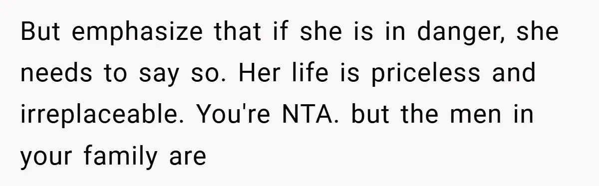 But emphasize that if she is in danger, she needs to say so. Her life is priceless and irreplaceable. You're NTA. but the men in your family are