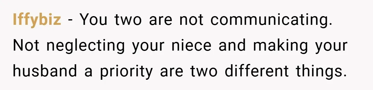 Iffybiz − You two are not communicating. Not neglecting your niece and making your husband a priority are two different things.
