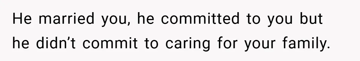 He married you, he committed to you but he didn’t commit to caring for your family.