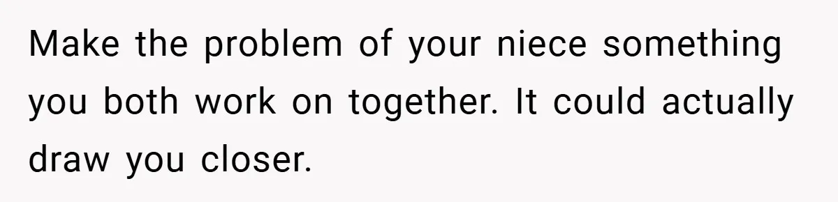 Make the problem of your niece something you both work on together. It could actually draw you closer.