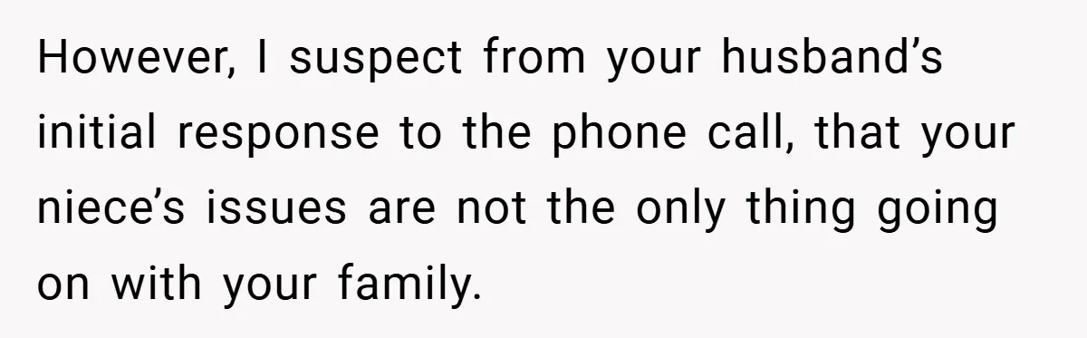 However, I suspect from your husband’s initial response to the phone call, that your niece’s issues are not the only thing going on with your family.