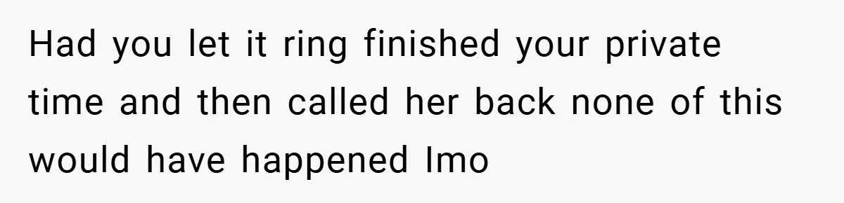 Had you let it ring finished your private time and then called her back none of this would have happened Imo