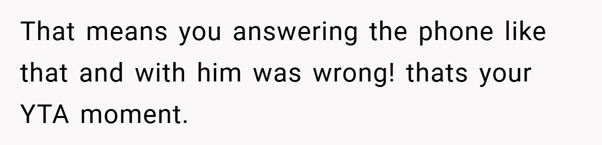 That means you answering the phone like that and with him was wrong! thats your YTA moment.