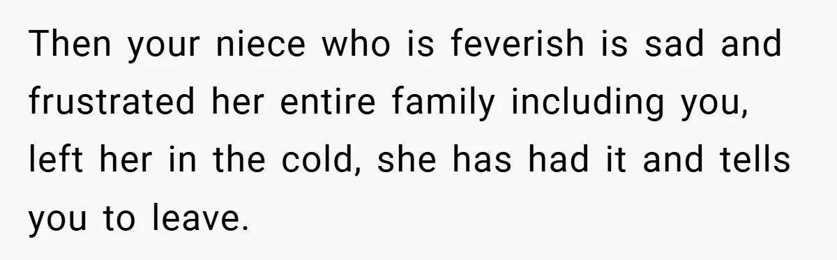 Then your niece who is feverish is sad and frustrated her entire family including you, left her in the cold, she has had it and tells you to leave.