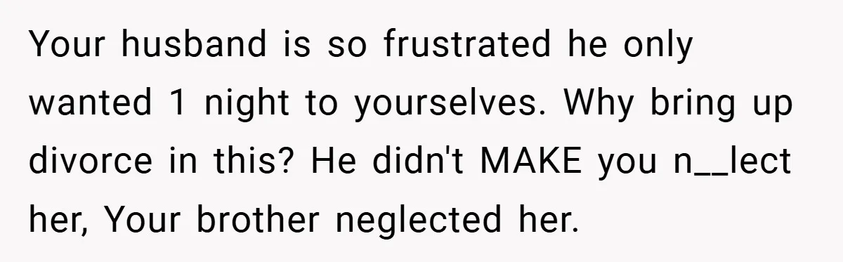 Your husband is so frustrated he only wanted 1 night to yourselves. Why bring up divorce in this? He didn't MAKE you n__lect her, Your brother neglected her.