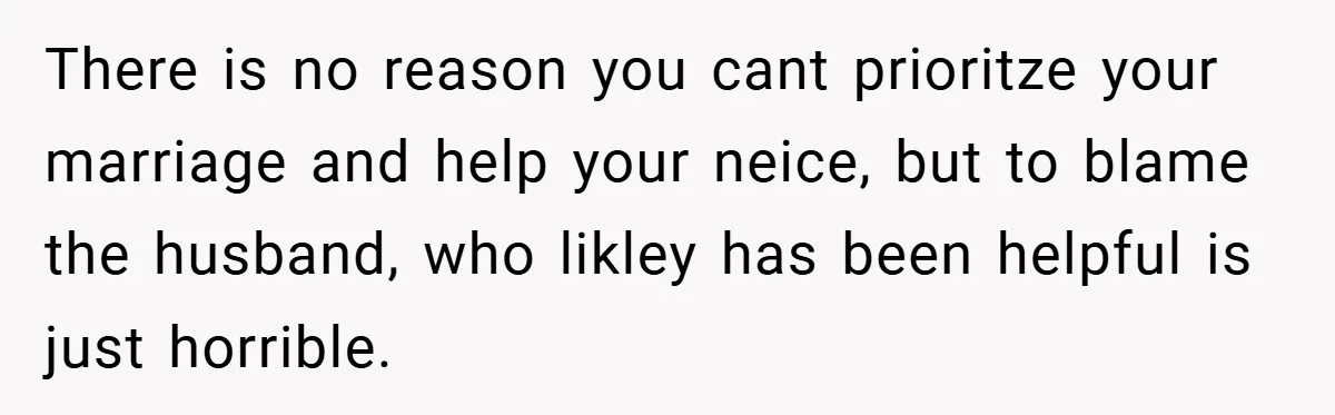 There is no reason you cant prioritze your marriage and help your neice, but to blame the husband, who likley has been helpful is just horrible.