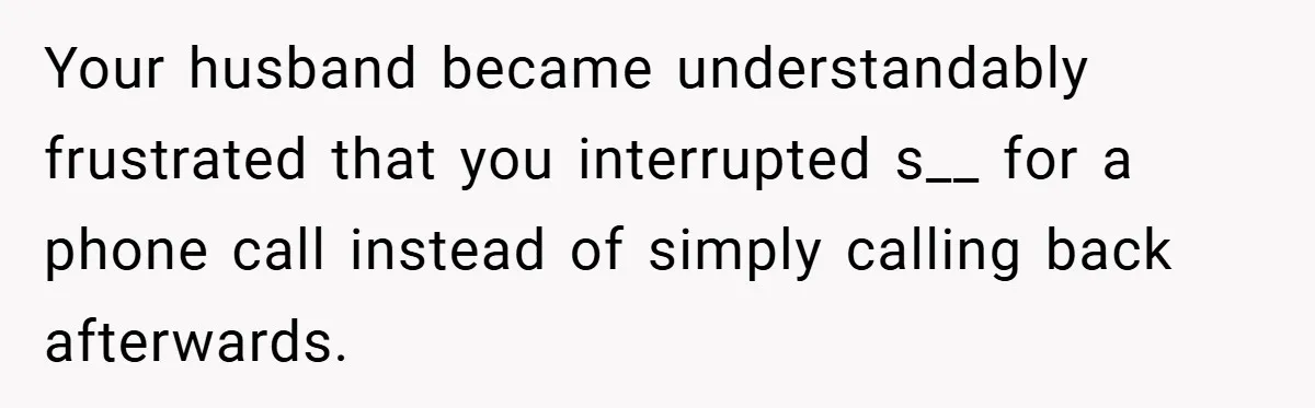 Your husband became understandably frustrated that you interrupted s__ for a phone call instead of simply calling back afterwards.