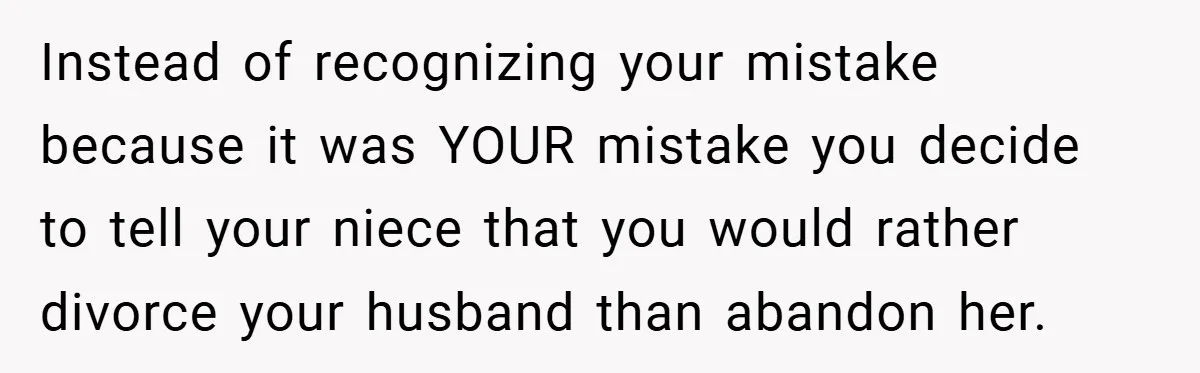 Instead of recognizing your mistake because it was YOUR mistake you decide to tell your niece that you would rather divorce your husband than abandon her.