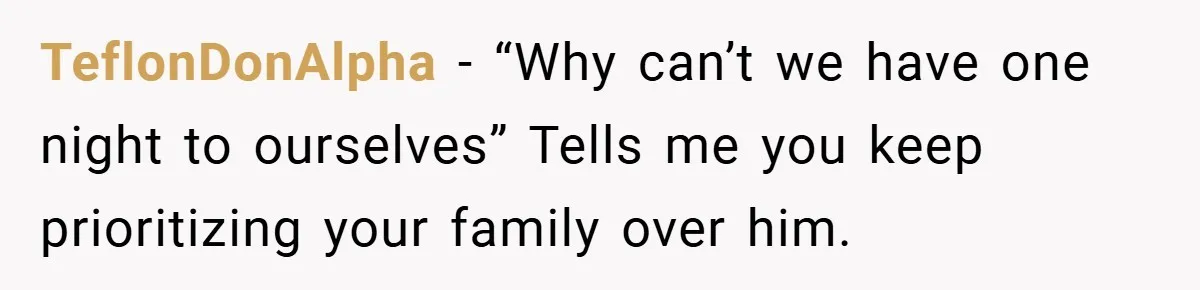 TeflonDonAlpha − “Why can’t we have one night to ourselves” Tells me you keep prioritizing your family over him.