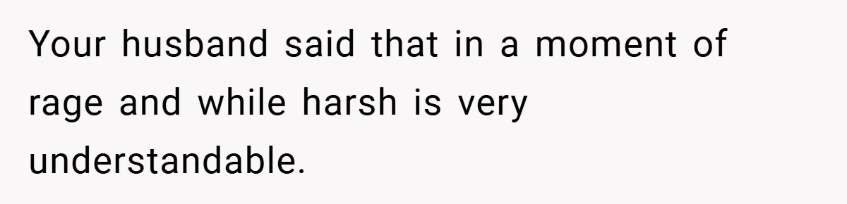 Your husband said that in a moment of rage and while harsh is very understandable.