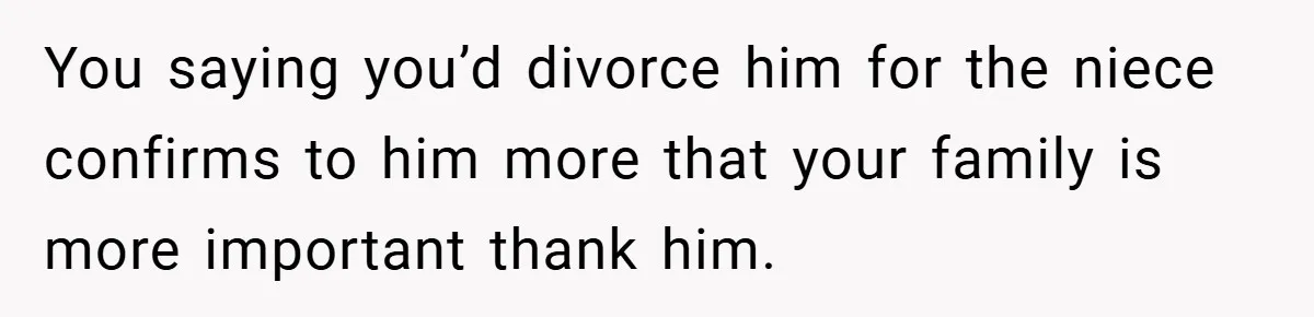 You saying you’d divorce him for the niece confirms to him more that your family is more important thank him.