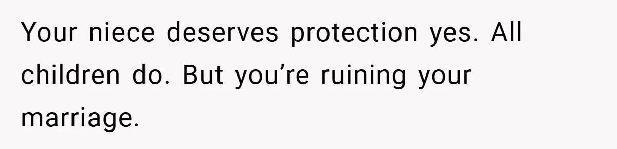 Your niece deserves protection yes. All children do. But you’re ruining your marriage.