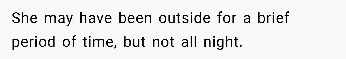 She may have been outside for a brief period of time, but not all night.