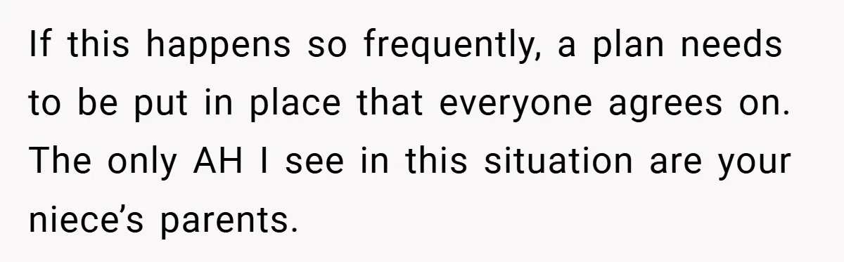 If this happens so frequently, a plan needs to be put in place that everyone agrees on. The only AH I see in this situation are your niece’s parents.
