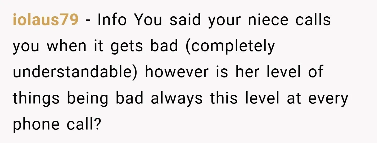 iolaus79 − Info You said your niece calls you when it gets bad (completely understandable) however is her level of things being bad always this level at every phone call?