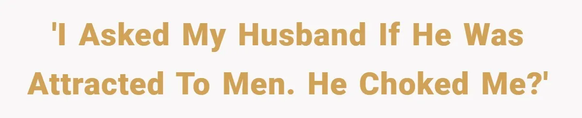 'I asked my husband if he was attracted to men. He choked me?'
