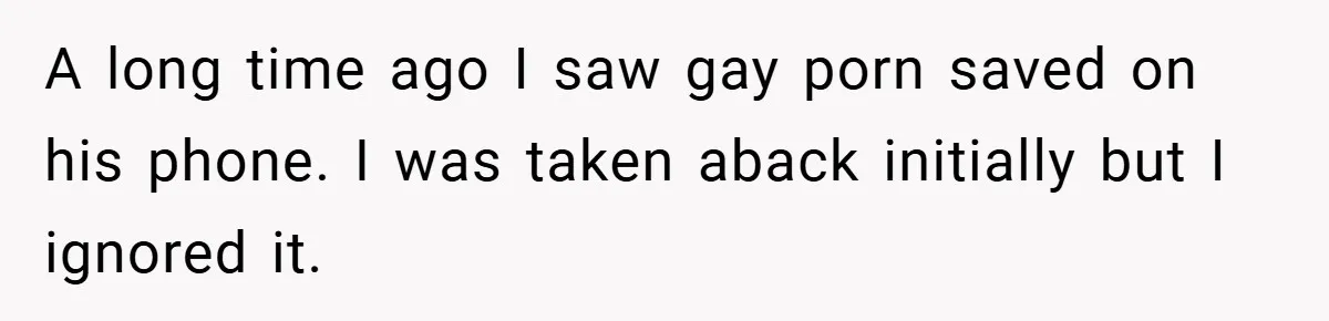 A long time ago I saw gay porn saved on his phone. I was taken aback initially but I ignored it.