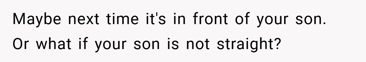 Maybe next time it's in front of your son. Or what if your son is not straight?