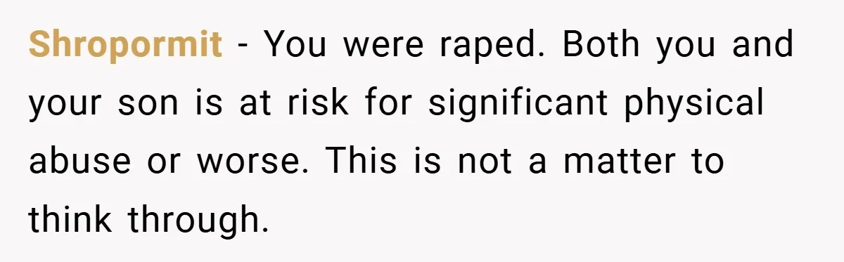 Shropormit − You were raped. Both you and your son is at risk for significant physical abuse or worse. This is not a matter to think through.