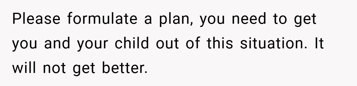 Please formulate a plan, you need to get you and your child out of this situation. It will not get better.