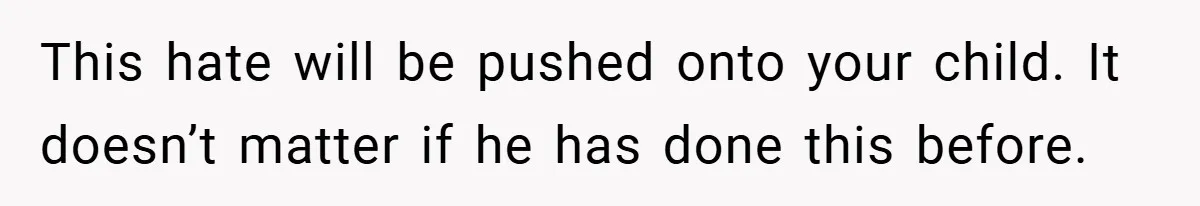 This hate will be pushed onto your child. It doesn’t matter if he has done this before.