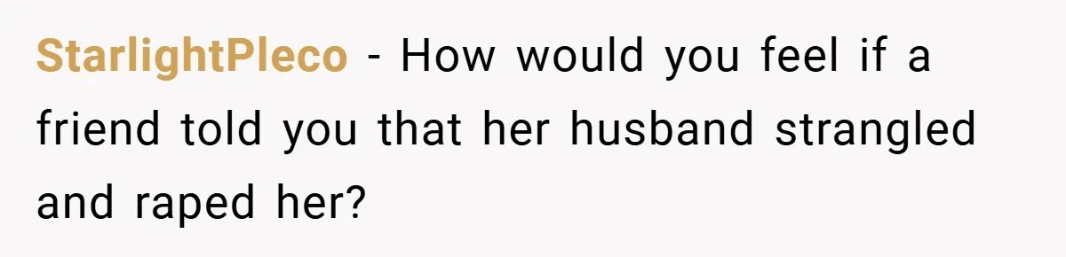 StarlightPleco − How would you feel if a friend told you that her husband strangled and raped her?