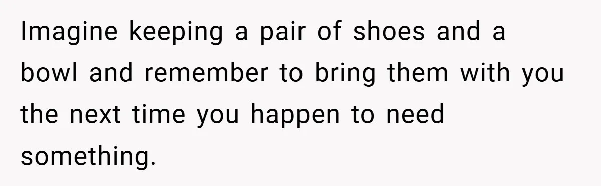 Imagine keeping a pair of shoes and a bowl and remember to bring them with you the next time you happen to need something.