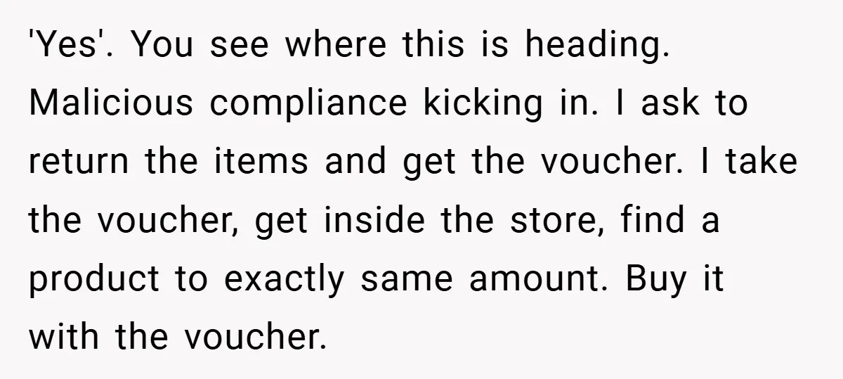 'Yes'. You see where this is heading. Malicious compliance kicking in. I ask to return the items and get the voucher. I take the voucher, get inside the store, find...