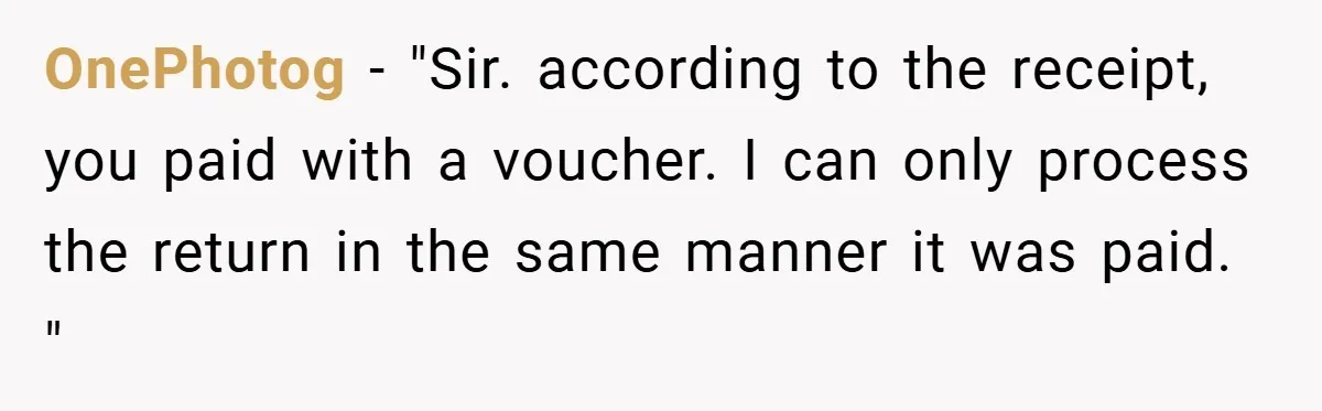 OnePhotog − "Sir. according to the receipt, you paid with a voucher. I can only process the return in the same manner it was paid. "