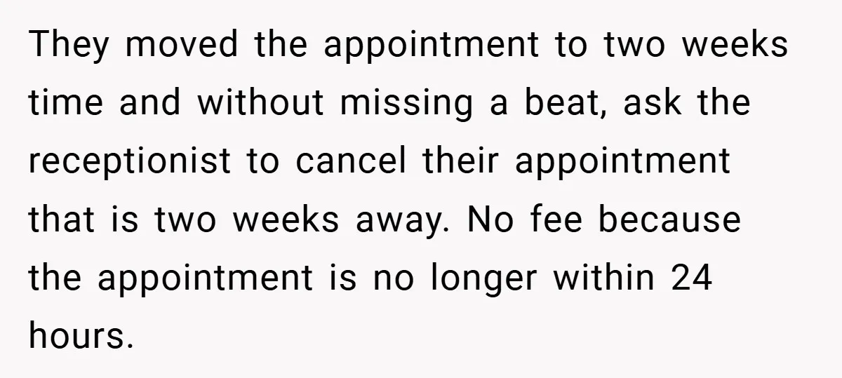 They moved the appointment to two weeks time and without missing a beat, ask the receptionist to cancel their appointment that is two weeks away. No fee because the appointment...